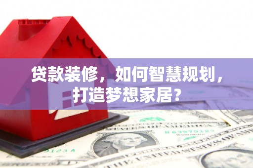 邵阳县贷款装修，如何智慧规划，打造梦想家居？