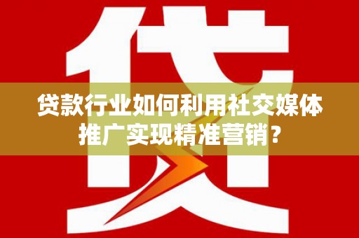 邵阳县贷款行业如何利用社交媒体推广实现精准营销？