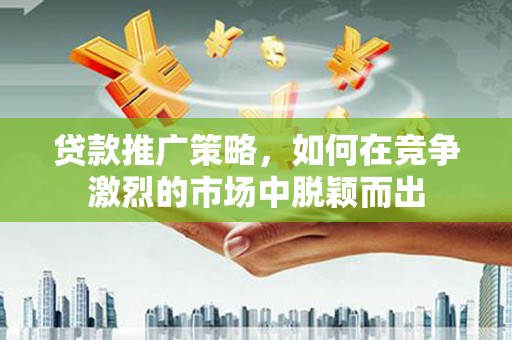 邵阳县贷款推广策略，如何在竞争激烈的市场中脱颖而出