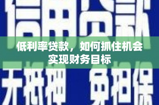 邵阳县低利率贷款，如何抓住机会实现财务目标
