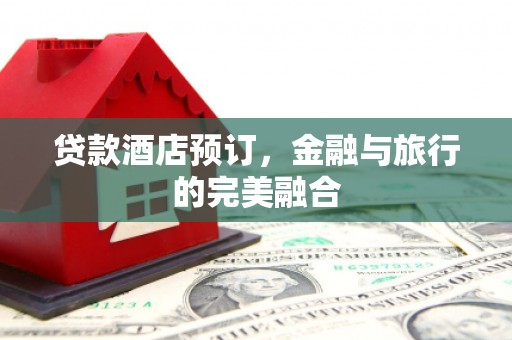 邵阳县贷款酒店预订，金融与旅行的完美融合