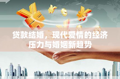 邵阳县贷款结婚，现代爱情的经济压力与婚姻新趋势