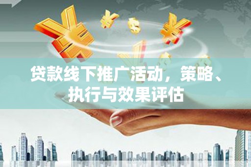 邵阳县贷款线下推广活动，策略、执行与效果评估