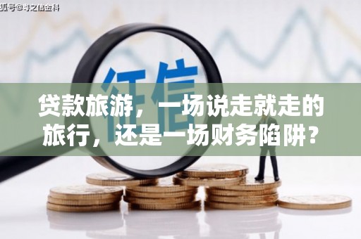 邵阳县贷款旅游，一场说走就走的旅行，还是一场财务陷阱？