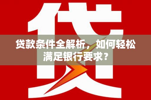 邵阳县贷款条件全解析，如何轻松满足银行要求？