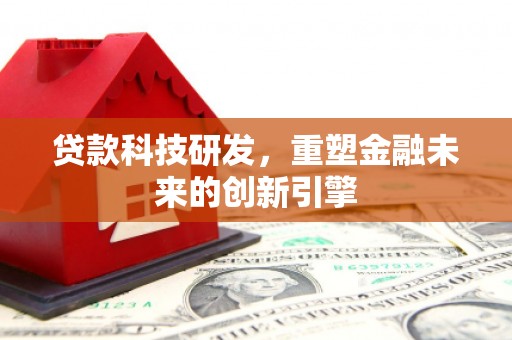 邵阳县贷款科技研发，重塑金融未来的创新引擎