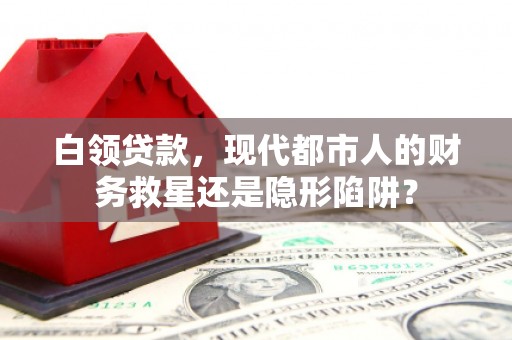 邵阳县白领贷款，现代都市人的财务救星还是隐形陷阱？