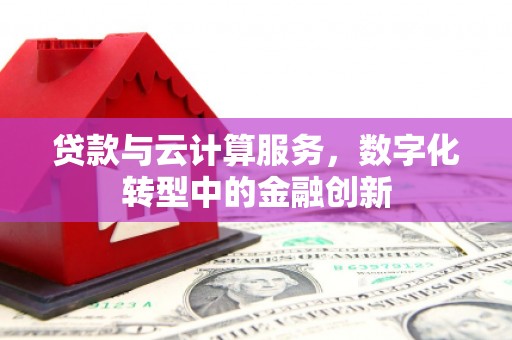 邵阳县贷款与云计算服务，数字化转型中的金融创新