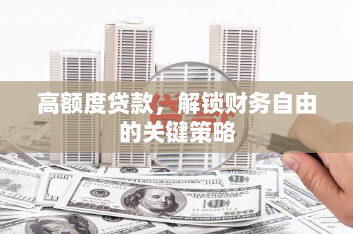 邵阳县高额度贷款，解锁财务自由的关键策略