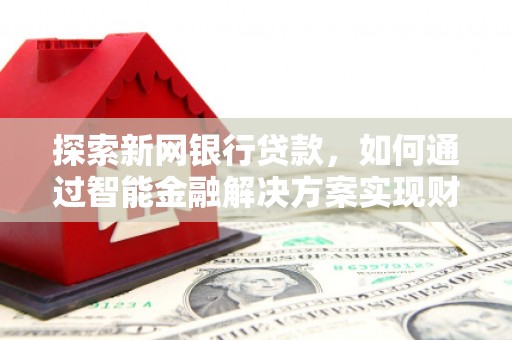 邵阳县探索新网银行贷款，如何通过智能金融解决方案实现财富增长