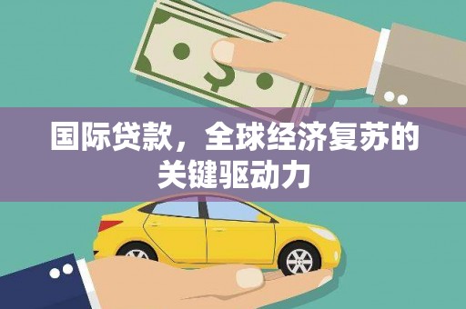 邵阳县国际贷款，全球经济复苏的关键驱动力