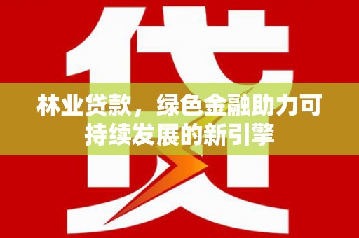 邵阳县林业贷款，绿色金融助力可持续发展的新引擎