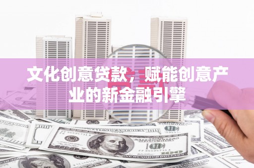 邵阳县文化创意贷款，赋能创意产业的新金融引擎