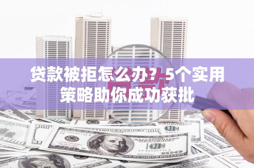 邵阳县贷款被拒怎么办？5个实用策略助你成功获批