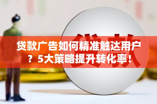 邵阳县贷款广告如何精准触达用户？5大策略提升转化率！