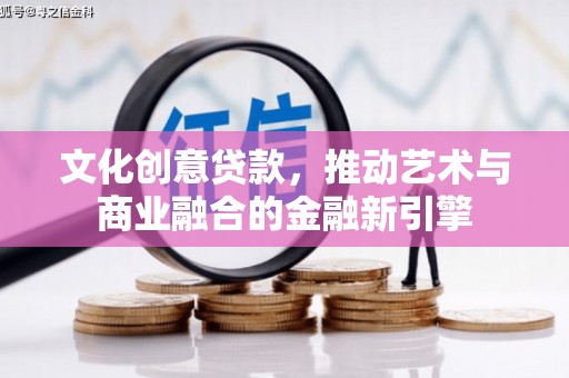 邵阳县文化创意贷款，推动艺术与商业融合的金融新引擎