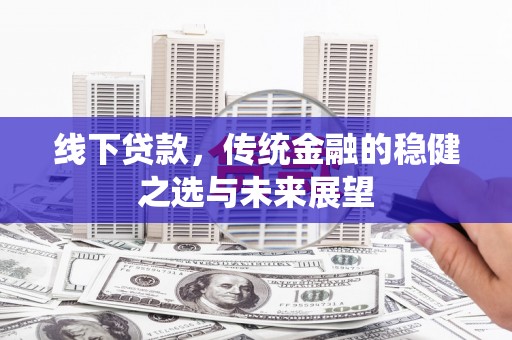邵阳县线下贷款，传统金融的稳健之选与未来展望