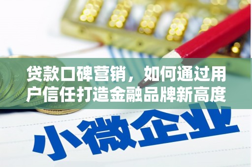 邵阳县贷款口碑营销，如何通过用户信任打造金融品牌新高度