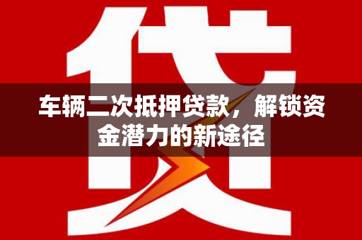 邵阳县车辆二次抵押贷款，解锁资金潜力的新途径