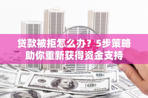 邵阳县贷款被拒怎么办？5步策略助你重新获得资金支持