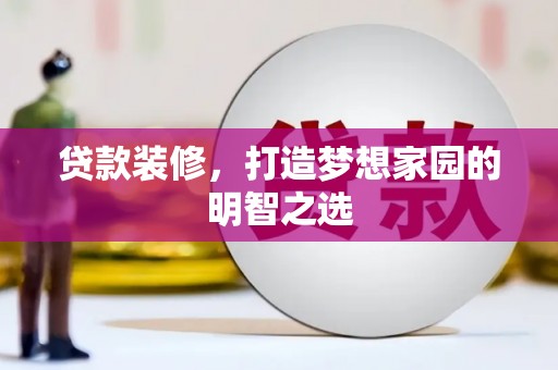 邵阳县贷款装修，打造梦想家园的明智之选
