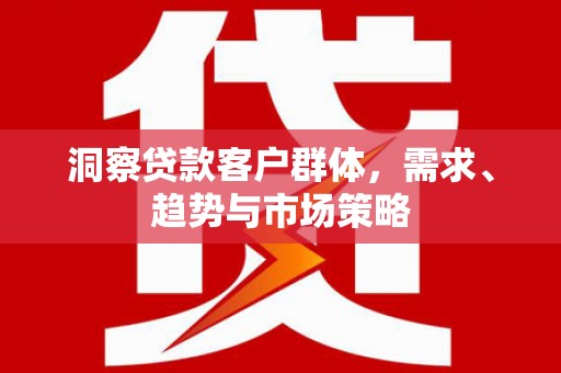 邵阳县洞察贷款客户群体，需求、趋势与市场策略