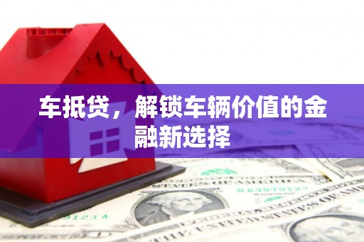 邵阳县车抵贷，解锁车辆价值的金融新选择