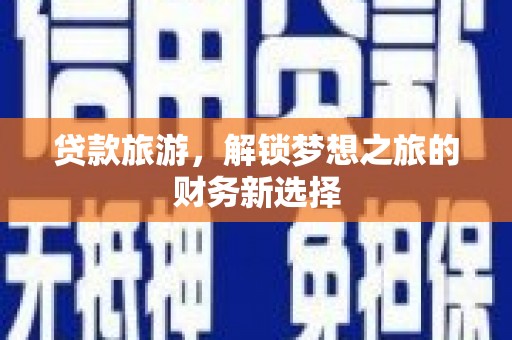 邵阳县贷款旅游，解锁梦想之旅的财务新选择