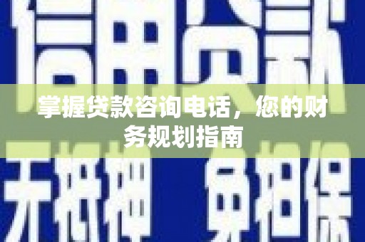 邵阳县掌握贷款咨询电话，您的财务规划指南