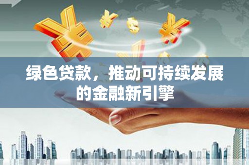邵阳县绿色贷款，推动可持续发展的金融新引擎