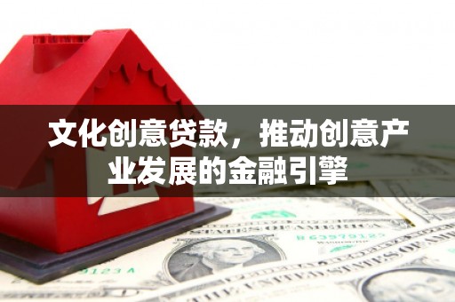 邵阳县文化创意贷款，推动创意产业发展的金融引擎