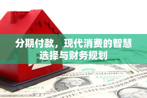 邵阳县分期付款，现代消费的智慧选择与财务规划