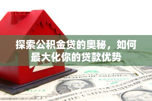 邵阳县探索公积金贷的奥秘，如何最大化你的贷款优势