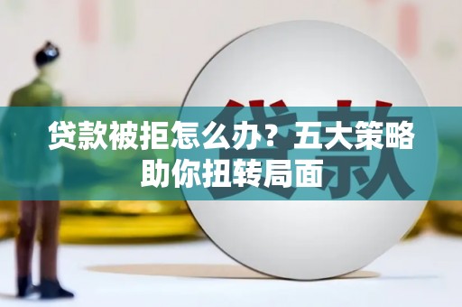邵阳县贷款被拒怎么办？五大策略助你扭转局面