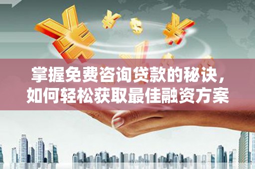 邵阳县掌握免费咨询贷款的秘诀，如何轻松获取最佳融资方案