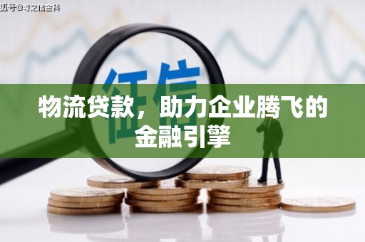 邵阳县物流贷款，助力企业腾飞的金融引擎