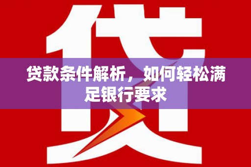 邵阳县贷款条件解析，如何轻松满足银行要求