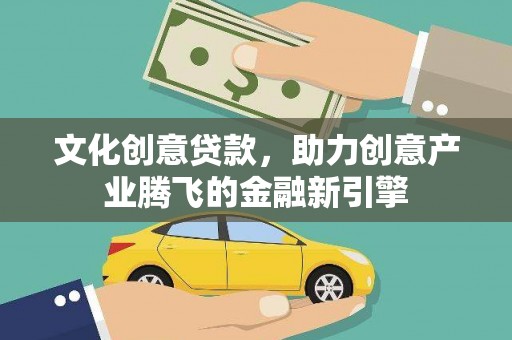 邵阳县文化创意贷款，助力创意产业腾飞的金融新引擎