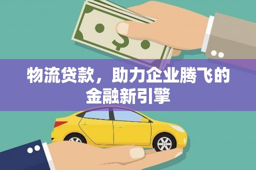 邵阳县物流贷款，助力企业腾飞的金融新引擎