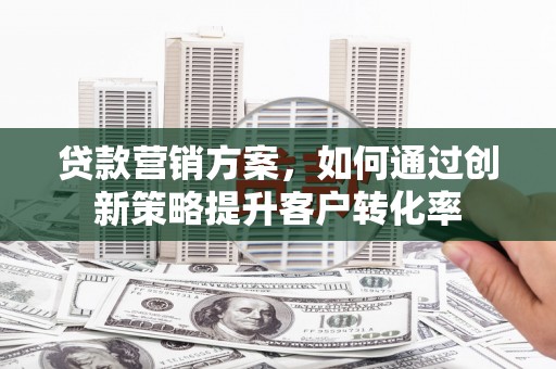 邵阳县贷款营销方案，如何通过创新策略提升客户转化率