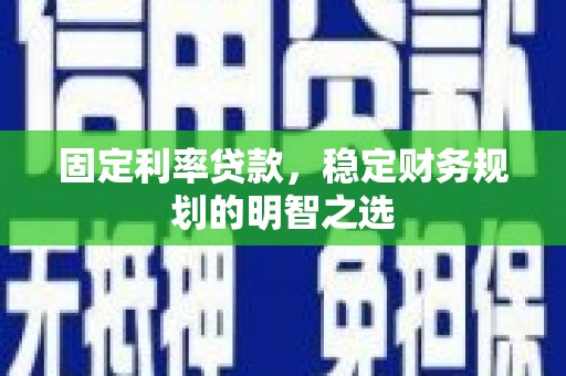 邵阳县固定利率贷款，稳定财务规划的明智之选
