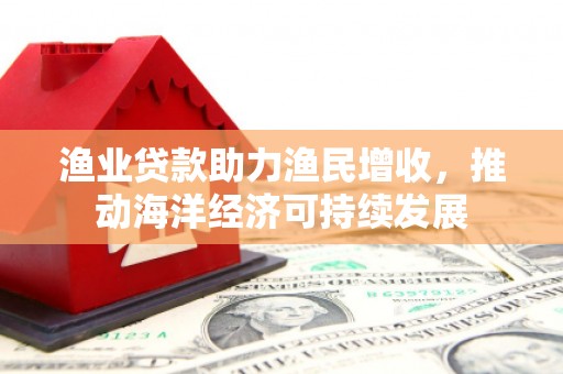邵阳县渔业贷款助力渔民增收，推动海洋经济可持续发展