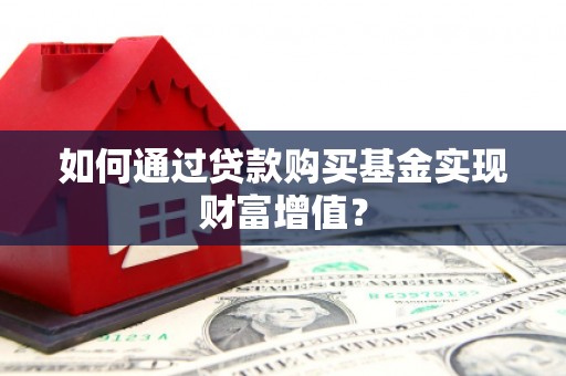邵阳县如何通过贷款购买基金实现财富增值？