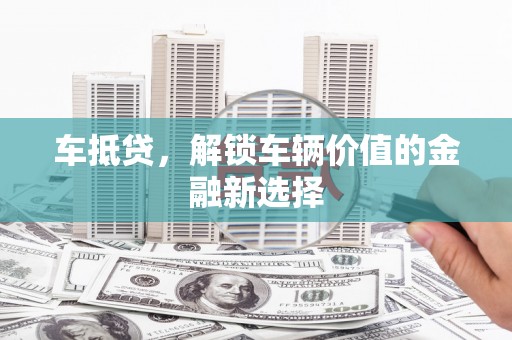 邵阳县车抵贷，解锁车辆价值的金融新选择