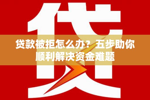 邵阳县贷款被拒怎么办？五步助你顺利解决资金难题