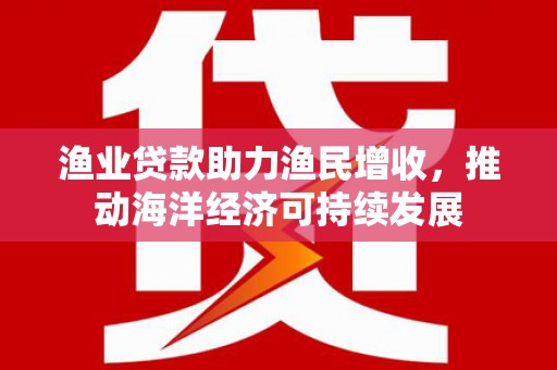 邵阳县渔业贷款助力渔民增收，推动海洋经济可持续发展