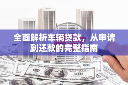 邵阳县全面解析车辆贷款，从申请到还款的完整指南