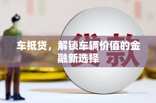 邵阳县车抵贷，解锁车辆价值的金融新选择