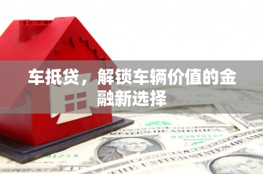 邵阳县车抵贷，解锁车辆价值的金融新选择