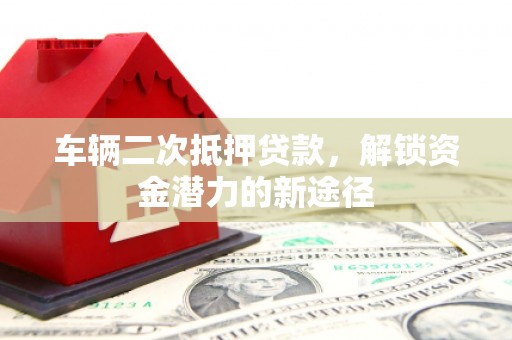 邵阳县车辆二次抵押贷款，解锁资金潜力的新途径